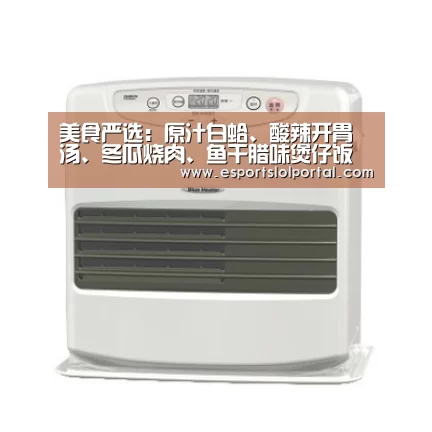 美食严选:原汁白蛤、酸辣开胃汤、冬瓜烧肉、鱼干腊味煲仔饭做法“全球总决赛官网”(图4) 英雄联盟世界赛