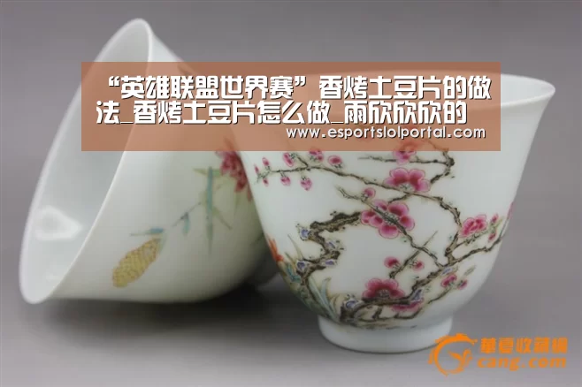 “英雄联盟世界赛”香烤土豆片的做法_香烤土豆片怎么做_雨欣欣欣的菜谱(图4) 世界赛官网